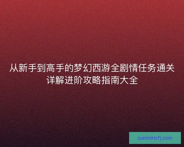 从新手到高手的梦幻西游全剧情任务通关详解进阶攻略指南大全