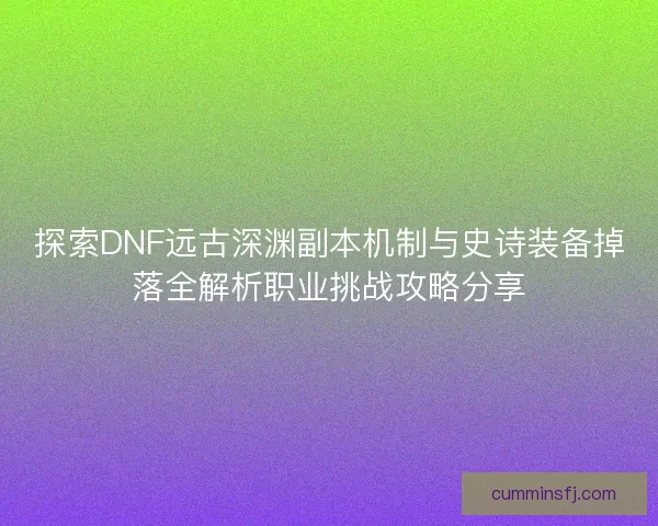 探索DNF远古深渊副本机制与史诗装备掉落全解析职业挑战攻略分享
