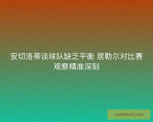 安切洛蒂谈球队缺乏平衡 居勒尔对比赛观察精准深刻
