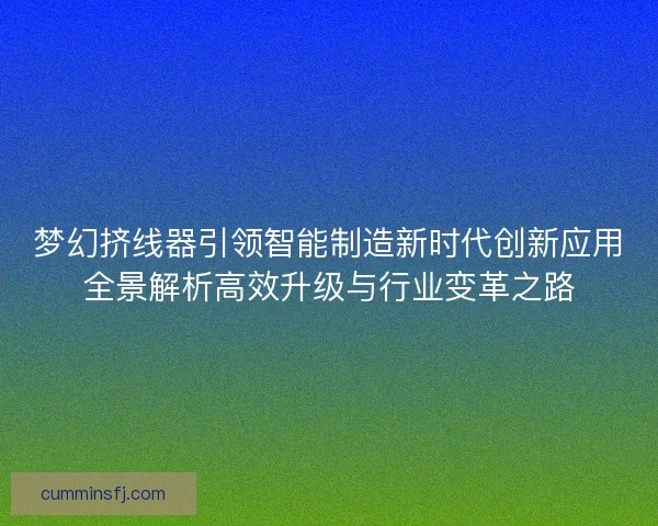 梦幻挤线器引领智能制造新时代创新应用全景解析高效升级与行业变革之路