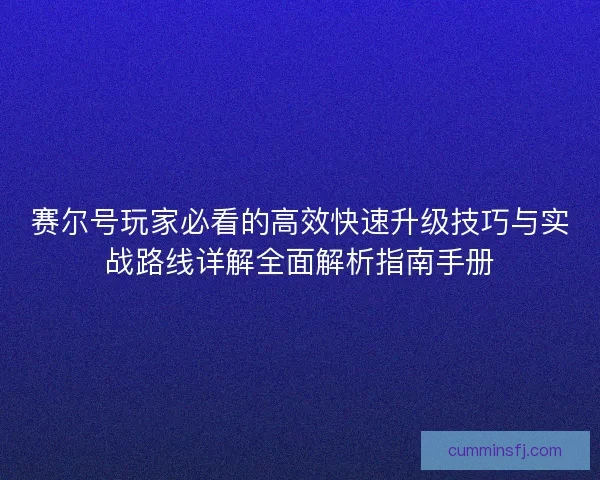 赛尔号玩家必看的高效快速升级技巧与实战路线详解全面解析指南手册