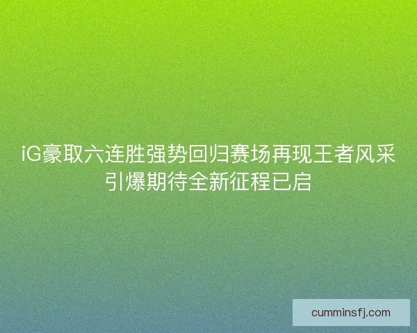 iG豪取六连胜强势回归赛场再现王者风采引爆期待全新征程已启