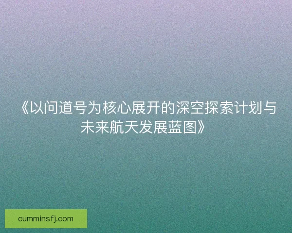 《以问道号为核心展开的深空探索计划与未来航天发展蓝图》