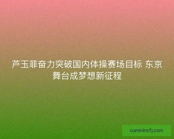 芦玉菲奋力突破国内体操赛场目标 东京舞台成梦想新征程
